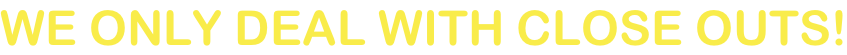 WE ONLY DEAL WITH CLOSE OUTS!